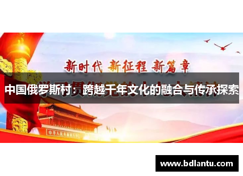 中国俄罗斯村：跨越千年文化的融合与传承探索