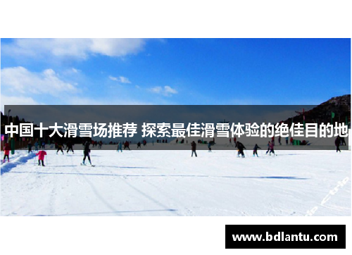 中国十大滑雪场推荐 探索最佳滑雪体验的绝佳目的地