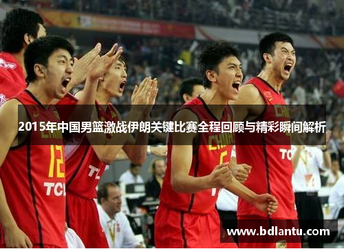 2015年中国男篮激战伊朗关键比赛全程回顾与精彩瞬间解析
