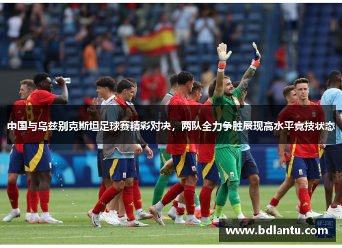 中国与乌兹别克斯坦足球赛精彩对决，两队全力争胜展现高水平竞技状态