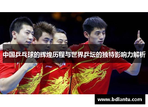 中国乒乓球的辉煌历程与世界乒坛的独特影响力解析
