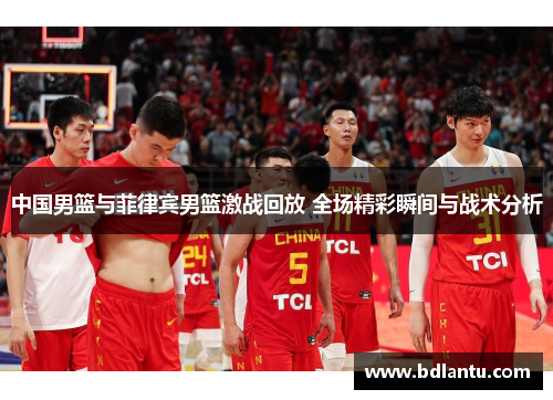 中国男篮与菲律宾男篮激战回放 全场精彩瞬间与战术分析
