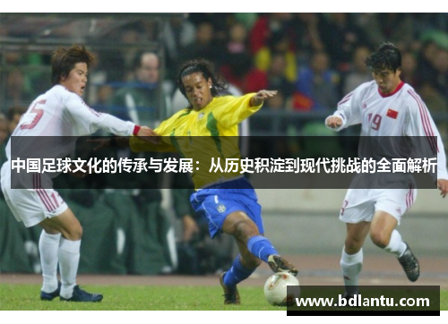 中国足球文化的传承与发展：从历史积淀到现代挑战的全面解析